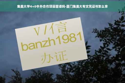 集美大学4+0中外合作项目靠谱吗-厦门集美大专文凭证书怎么拿