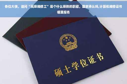 各位大侠，请问“高级维修工”是个什么级别的职称，国家承认吗,计算机维修证书哪里报名