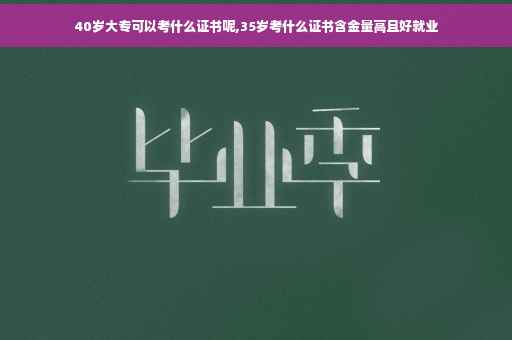 40岁大专可以考什么证书呢,35岁考什么证书含金量高且好就业