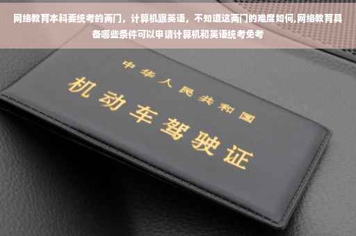 网络教育本科要统考的两门，计算机跟英语，不知道这两门的难度如何,网络教育具备哪些条件可以申请计算机和英语统考免考