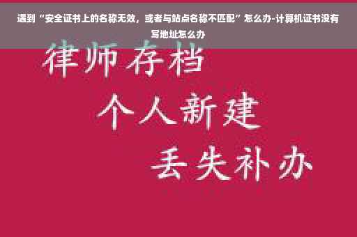 遇到“安全证书上的名称无效，或者与站点名称不匹配”怎么办-计算机证书没有写地址怎么办