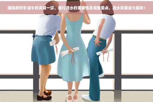 揭秘房贷申请中的关键一环，银行流水的重要性及准备要点，流水账要求大解析！