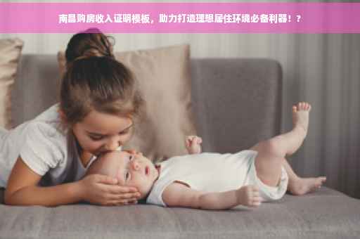 南昌购房收入证明模板，助力打造理想居住环境必备利器！?