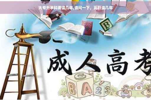 大专升本科要读几年,请问一下，高职读几年