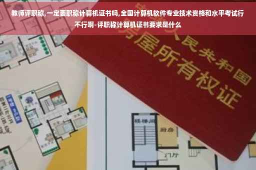 教师评职称,一定要职称计算机证书吗,全国计算机软件专业技术资格和水平考试行不行啊-评职称计算机证书要求是什么