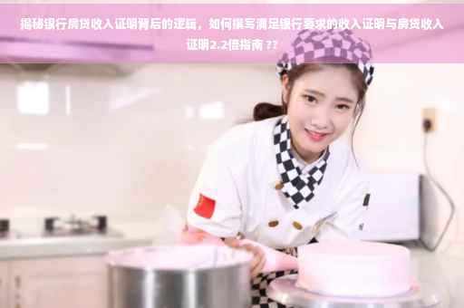揭秘银行房贷收入证明背后的逻辑，如何撰写满足银行要求的收入证明与房贷收入证明2.2倍指南 ??