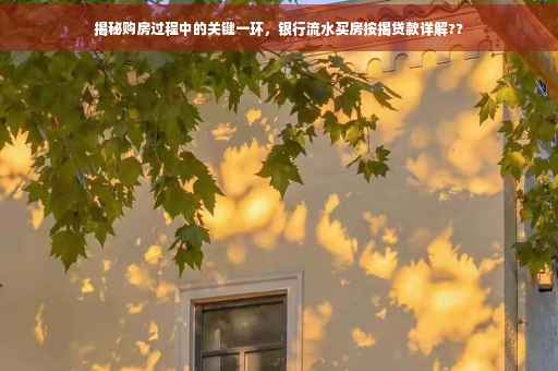 揭秘购房过程中的关键一环，银行流水买房按揭贷款详解??