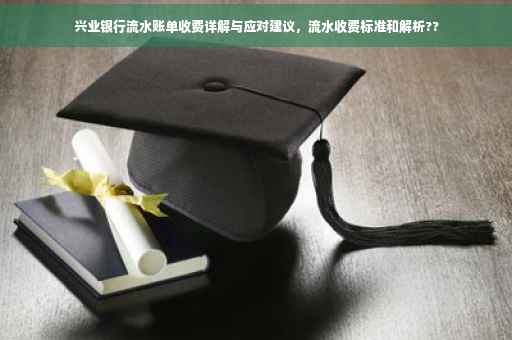 兴业银行流水账单收费详解与应对建议，流水收费标准和解析??