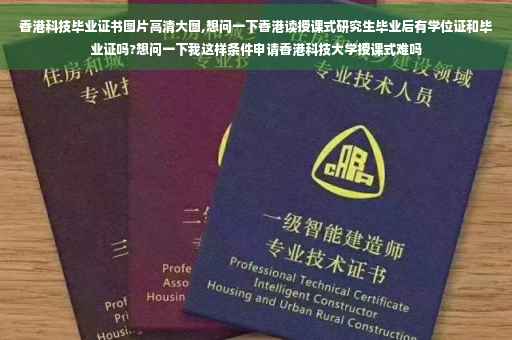 香港科技毕业证书图片高清大图,想问一下香港读授课式研究生毕业后有学位证和毕业证吗?想问一下我这样条件申请香港科技大学授课式难吗