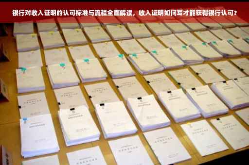 银行对收入证明的认可标准与流程全面解读，收入证明如何写才能获得银行认可？