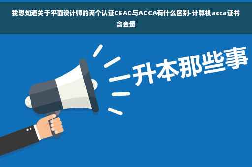 我想知道关于平面设计师的两个认证CEAC与ACCA有什么区别-计算机acca证书含金量