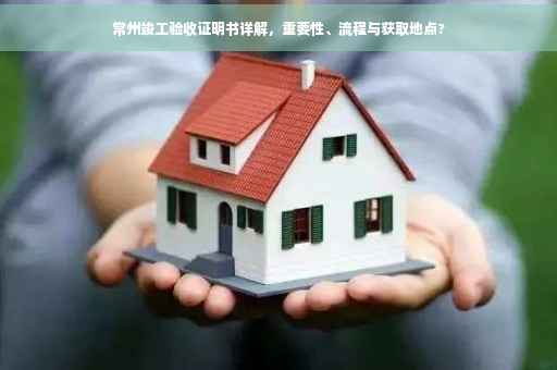 常州竣工验收证明书详解，重要性、流程与获取地点?