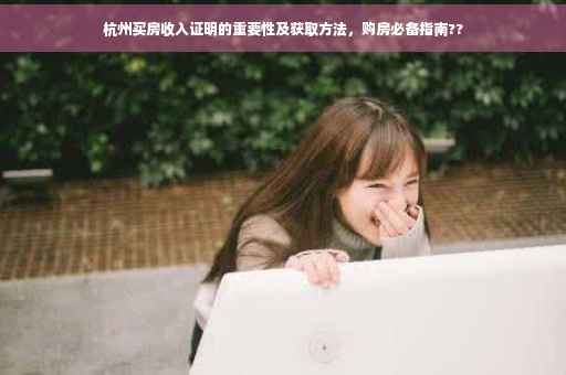 杭州买房收入证明的重要性及获取方法，购房必备指南??