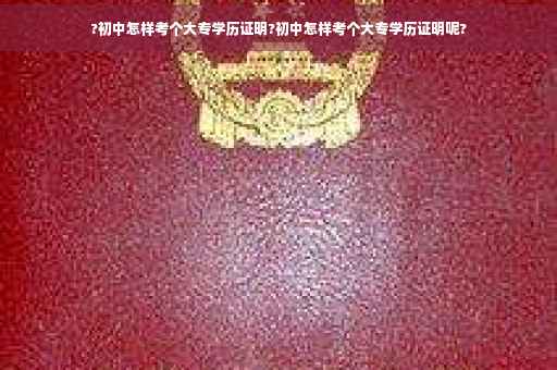 ?初中怎样考个大专学历证明?初中怎样考个大专学历证明呢?