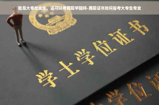 我是大专毕业生，还可以考舞蹈学院吗-舞蹈证书如何报考大专生专业