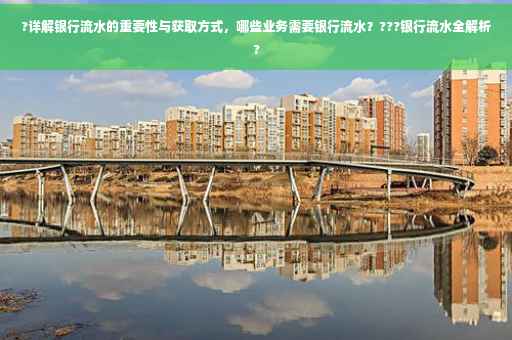 ?详解银行流水的重要性与获取方式，哪些业务需要银行流水？???银行流水全解析?