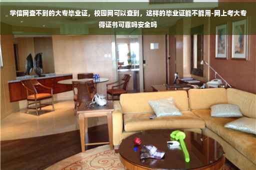 学信网查不到的大专毕业证，校园网可以查到，这样的毕业证能不能用-网上考大专得证书可靠吗安全吗