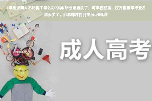 ?学历证明人不记得了怎么办?高中毕业证丢失了，与学校联系，校方称当年毕业名单丢失了，那怎样才能开学历证明呢?