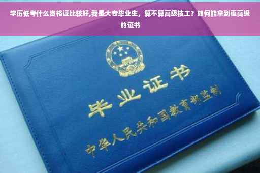学历低考什么资格证比较好,我是大专毕业生，算不算高级技工？如何能拿到更高级的证书
