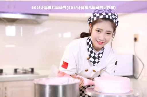 80分计算机几级证书(80分计算机几级证书可以拿)