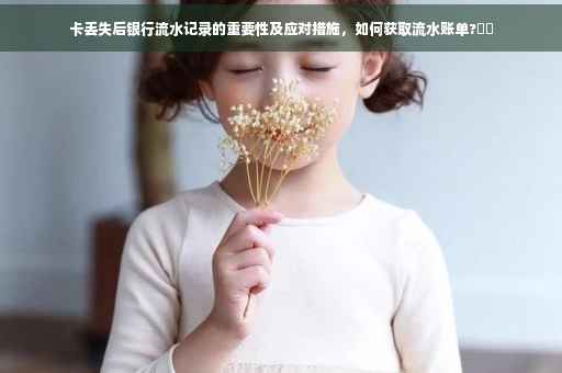 卡丢失后银行流水记录的重要性及应对措施，如何获取流水账单?⚡️