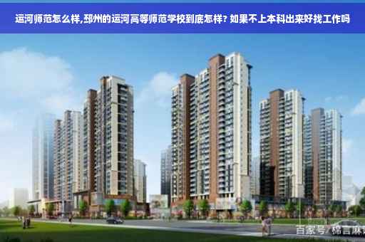 运河师范怎么样,邳州的运河高等师范学校到底怎样? 如果不上本科出来好找工作吗 运河师范怎么样,邳州的运河高等师范学校到底怎样? 如果不上本科出来好找工作吗