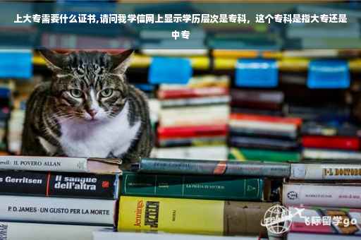 上大专需要什么证书,请问我学信网上显示学历层次是专科，这个专科是指大专还是中专