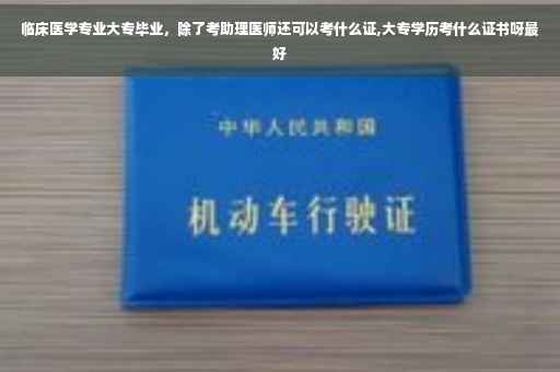 临床医学专业大专毕业，除了考助理医师还可以考什么证,大专学历考什么证书呀最好