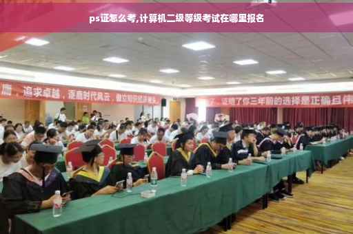 ps证怎么考,计算机二级等级考试在哪里报名
