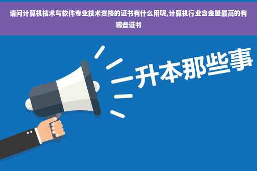 请问计算机技术与软件专业技术资格的证书有什么用呢,计算机行业含金量最高的有哪些证书