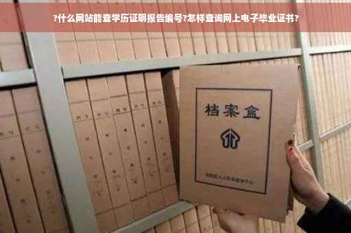 ?什么网站能查学历证明报告编号?怎样查询网上电子毕业证书?