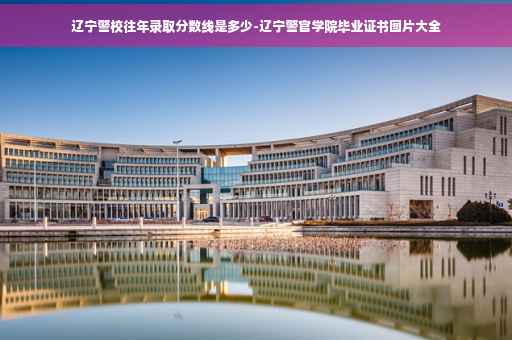 辽宁警校往年录取分数线是多少-辽宁警官学院毕业证书图片大全