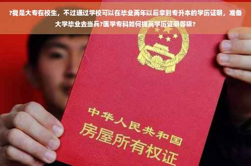 ?我是大专在校生，不过通过学校可以在毕业两年以后拿到专升本的学历证明，准备大学毕业去当兵?医学专科如何提高学历证明等级?