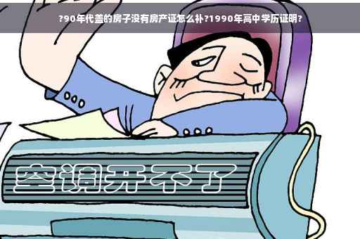 ?90年代盖的房子没有房产证怎么补?1990年高中学历证明?
