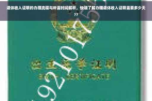 退休收入证明的办理流程与所需时间解析，快速了解办理退休收入证明需要多少天??