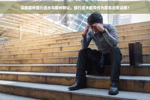 深度解析银行流水与股份转让，银行流水能否作为股东出资证明？