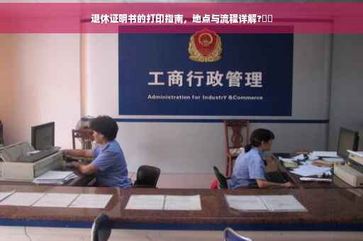 退休证明书的打印指南，地点与流程详解?⚡️
