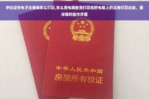 学位证书电子注册表怎么打印,怎么用电脑使用打印机把电脑上的试卷打印出来，要详细的操作步骤