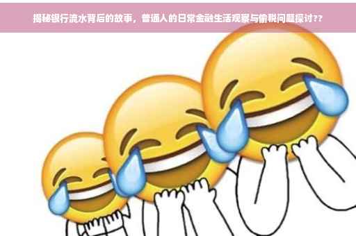 揭秘银行流水背后的故事，普通人的日常金融生活观察与偷税问题探讨??