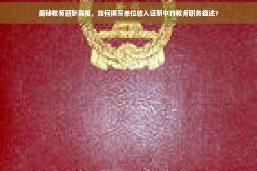 揭秘教师薪酬真相，如何撰写单位收入证明中的教师职务描述？