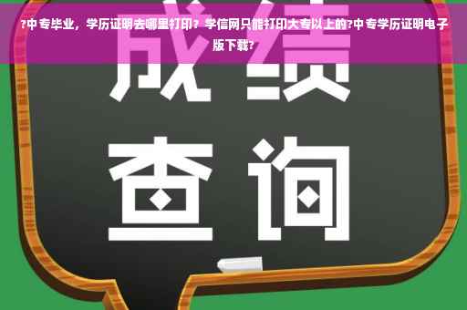 ?中专毕业，学历证明去哪里打印？学信网只能打印大专以上的?中专学历证明电子版下载?