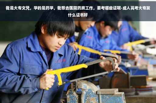 我是大专文凭，学的是药学，我想去医院药房工作，要考哪些证呢-成人高考大专发什么证书好