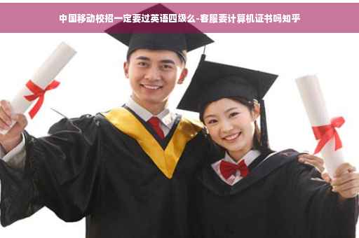 中国移动校招一定要过英语四级么-客服要计算机证书吗知乎