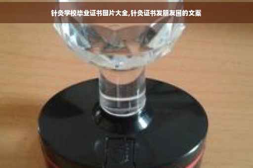 针灸学校毕业证书图片大全,针灸证书发朋友圈的文案