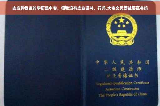 去应聘我说的学历是中专，但我没有毕业证书，行吗,大专文凭面试要证书吗