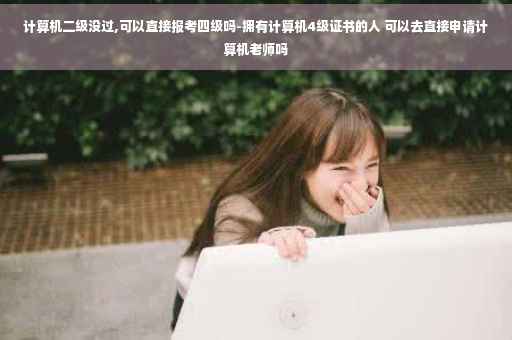 计算机二级没过,可以直接报考四级吗-拥有计算机4级证书的人 可以去直接申请计算机老师吗