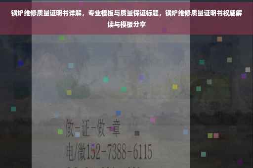 锅炉维修质量证明书详解，专业模板与质量保证标题，锅炉维修质量证明书权威解读与模板分享