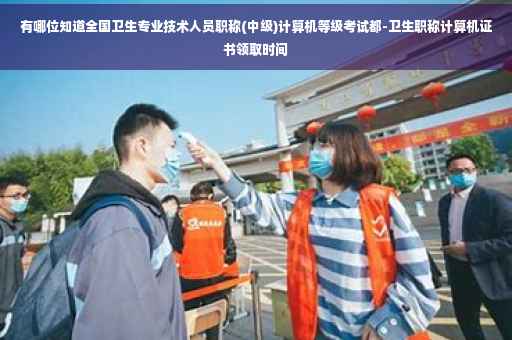 有哪位知道全国卫生专业技术人员职称(中级)计算机等级考试都-卫生职称计算机证书领取时间