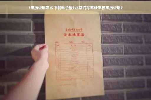 ?学历证明怎么下载电子版?北京汽车驾驶学校学历证明?