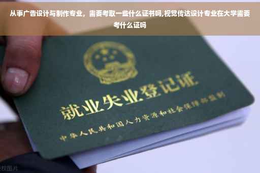 从事广告设计与制作专业，需要考取一些什么证书吗,视觉传达设计专业在大学需要考什么证吗